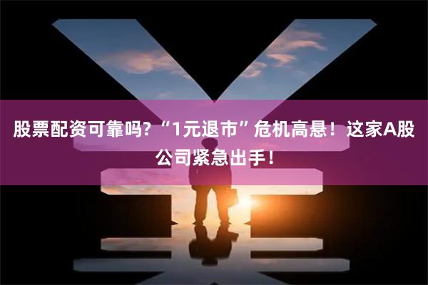 股票配资可靠吗? “1元退市”危机高悬！这家A股公司紧急出手！