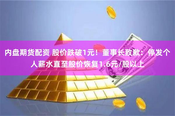 内盘期货配资 股价跌破1元！董事长致歉：停发个人薪水直至股价恢复1.6元/股以上