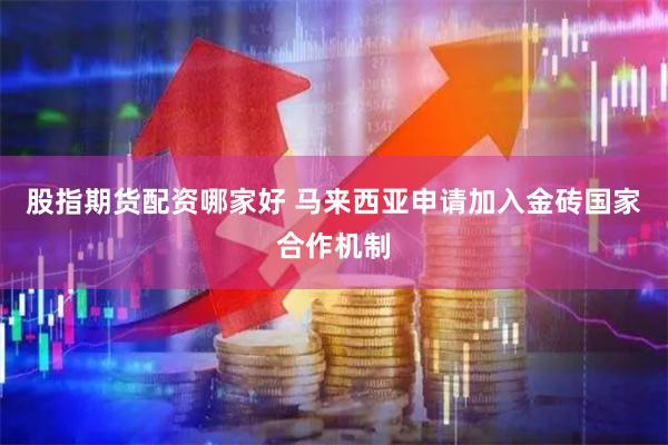 股指期货配资哪家好 马来西亚申请加入金砖国家合作机制