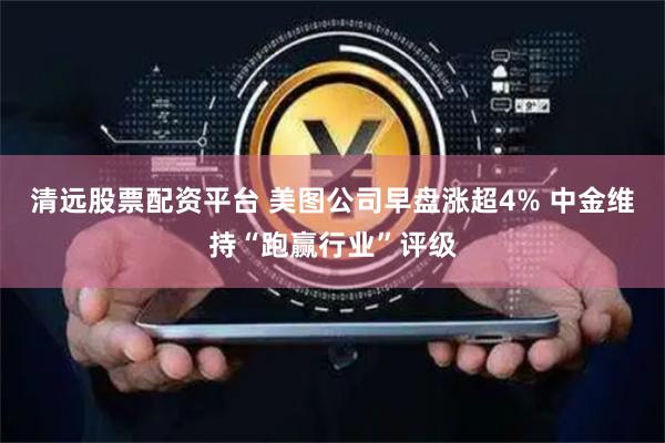 清远股票配资平台 美图公司早盘涨超4% 中金维持“跑赢行业”评级