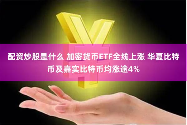 配资炒股是什么 加密货币ETF全线上涨 华夏比特币及嘉实比特币均涨逾4%