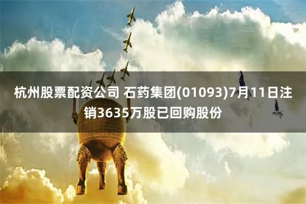 杭州股票配资公司 石药集团(01093)7月11日注销3635万股已回购股份