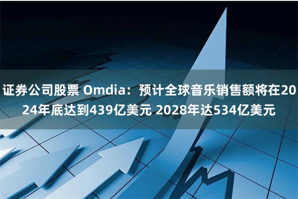 证券公司股票 Omdia：预计全球音乐销售额将在2024年底达到439亿美元 2028年达534亿美元