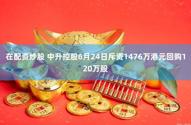 在配资炒股 中升控股6月24日斥资1476万港元回购120万股