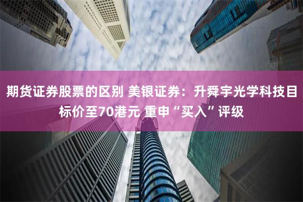 期货证券股票的区别 美银证券：升舜宇光学科技目标价至70港元 重申“买入”评级