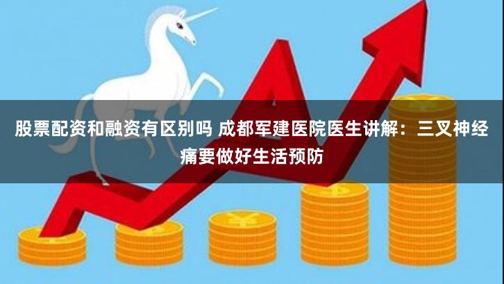 股票配资和融资有区别吗 成都军建医院医生讲解：三叉神经痛要做好生活预防