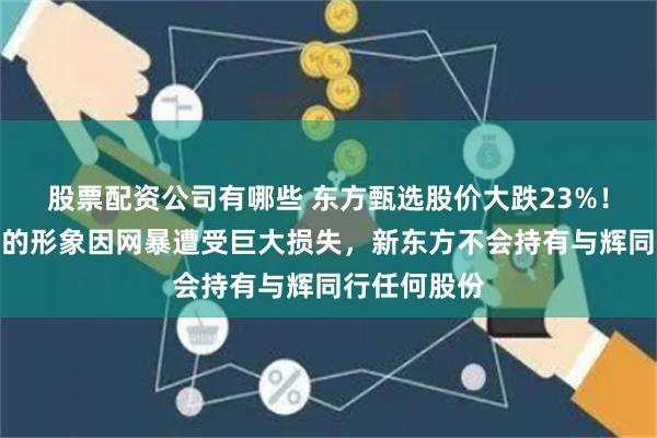 股票配资公司有哪些 东方甄选股价大跌23%！俞敏洪：我的形象因网暴遭受巨大损失，新东方不会持有与辉同行任何股份