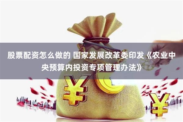 股票配资怎么做的 国家发展改革委印发《农业中央预算内投资专项管理办法》