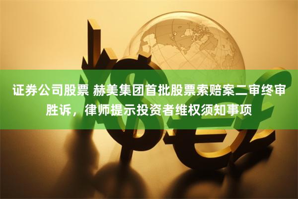 证券公司股票 赫美集团首批股票索赔案二审终审胜诉，律师提示投资者维权须知事项