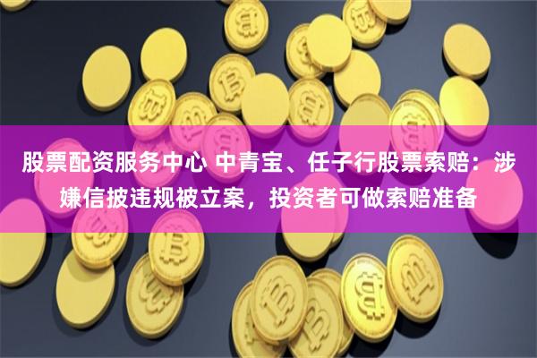 股票配资服务中心 中青宝、任子行股票索赔：涉嫌信披违规被立案，投资者可做索赔准备