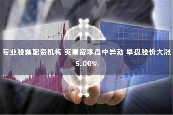 专业股票配资机构 英皇资本盘中异动 早盘股价大涨5.00%