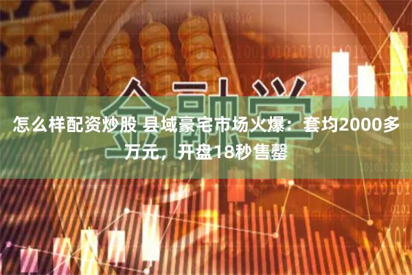 怎么样配资炒股 县域豪宅市场火爆：套均2000多万元，开盘18秒售罄