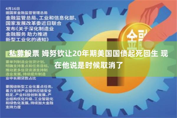 私募股票 姆努钦让20年期美国国债起死回生 现在他说是时候取消了