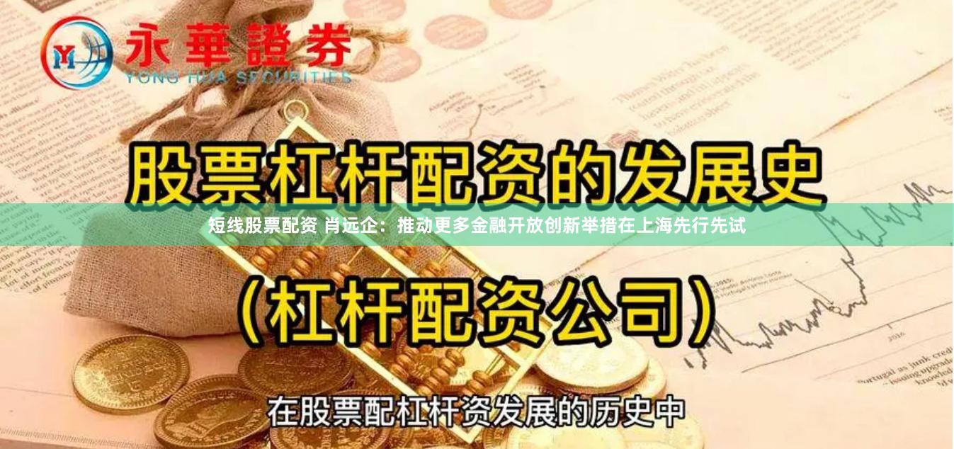 短线股票配资 肖远企：推动更多金融开放创新举措在上海先行先试