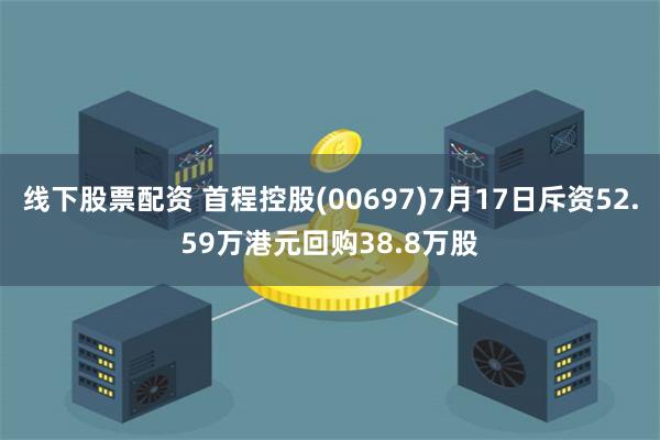 线下股票配资 首程控股(00697)7月17日斥资52.59万港元回购38.8万股