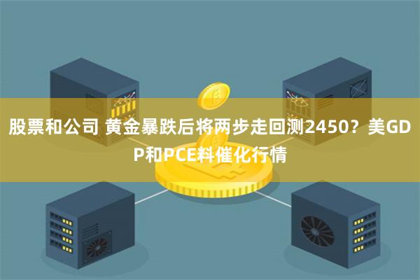 股票和公司 黄金暴跌后将两步走回测2450？美GDP和PCE料催化行情