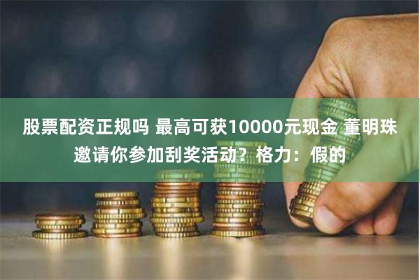 股票配资正规吗 最高可获10000元现金 董明珠邀请你参加刮奖活动？格力：假的