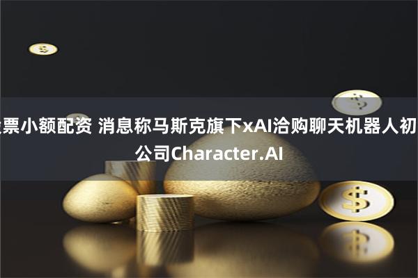 股票小额配资 消息称马斯克旗下xAI洽购聊天机器人初创公司Character.AI