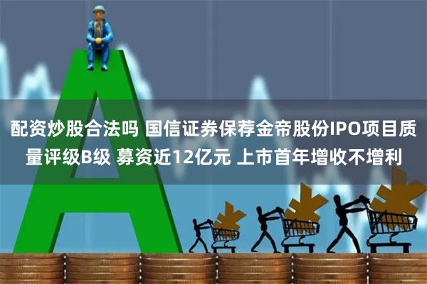 配资炒股合法吗 国信证券保荐金帝股份IPO项目质量评级B级 募资近12亿元 上市首年增收不增利