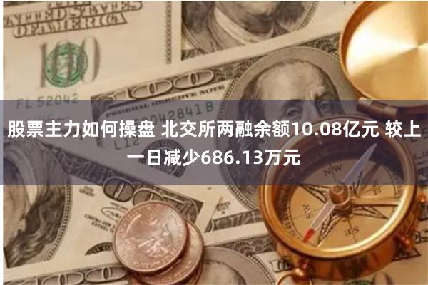 股票主力如何操盘 北交所两融余额10.08亿元 较上一日减少686.13万元