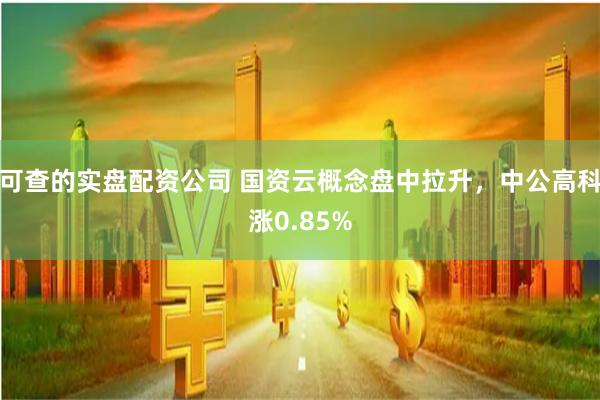 可查的实盘配资公司 国资云概念盘中拉升，中公高科涨0.85%