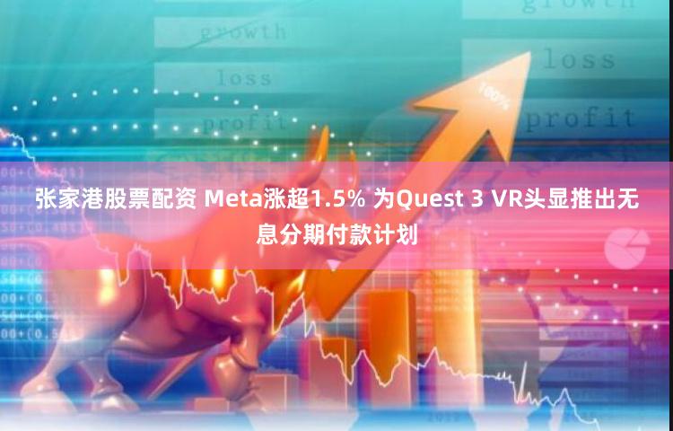 张家港股票配资 Meta涨超1.5% 为Quest 3 VR头显推出无息分期付款计划