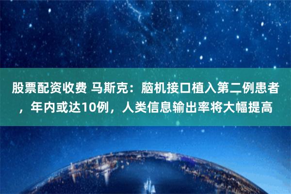 股票配资收费 马斯克：脑机接口植入第二例患者，年内或达10例，人类信息输出率将大幅提高