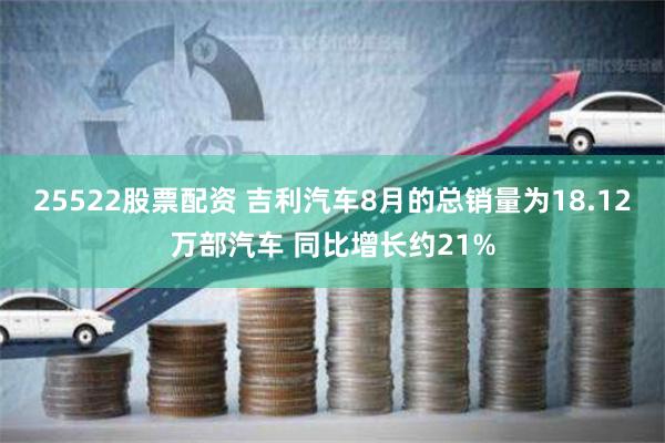 25522股票配资 吉利汽车8月的总销量为18.12万部汽车 同比增长约21%