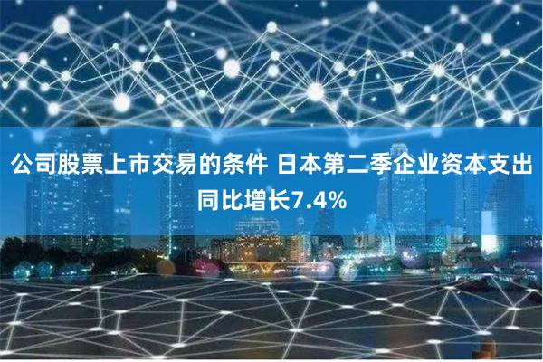 公司股票上市交易的条件 日本第二季企业资本支出同比增长7.4%