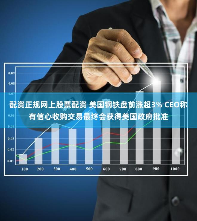 配资正规网上股票配资 美国钢铁盘前涨超3% CEO称有信心收购交易最终会获得美国政府批准