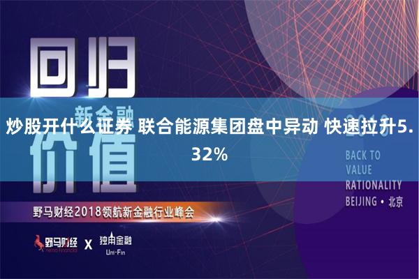 炒股开什么证券 联合能源集团盘中异动 快速拉升5.32%