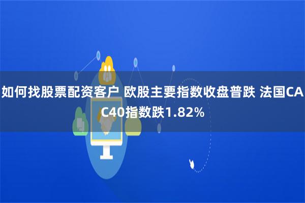 如何找股票配资客户 欧股主要指数收盘普跌 法国CAC40指数跌1.82%