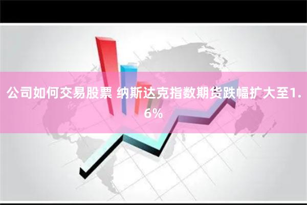 公司如何交易股票 纳斯达克指数期货跌幅扩大至1.6%