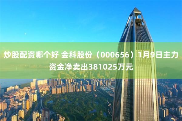 炒股配资哪个好 金科股份（000656）1月9日主力资金净卖出381025万元