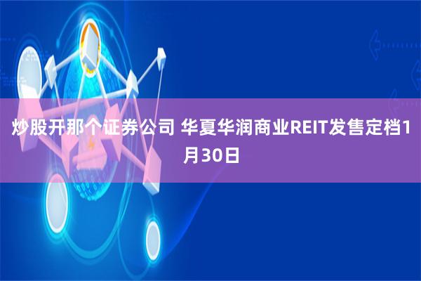 炒股开那个证券公司 华夏华润商业REIT发售定档1月30日