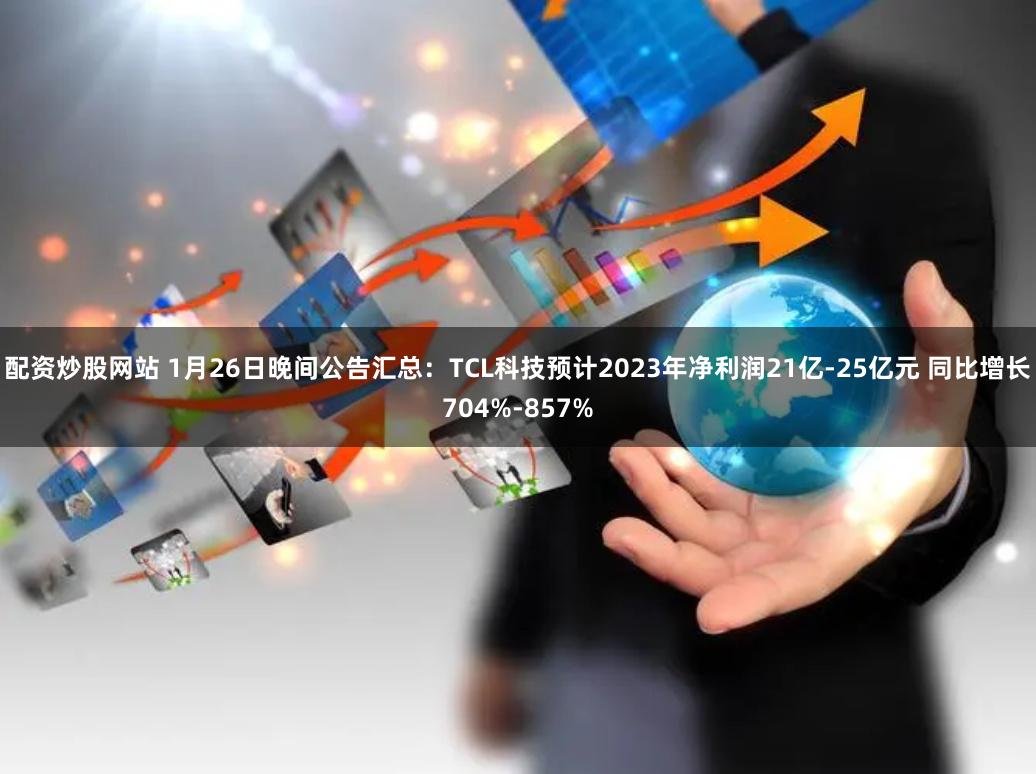 配资炒股网站 1月26日晚间公告汇总：TCL科技预计2023年净利润21亿-25亿元 同比增长704%-857%