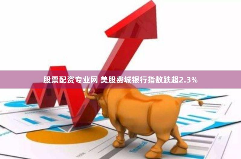 股票配资专业网 美股费城银行指数跌超2.3%