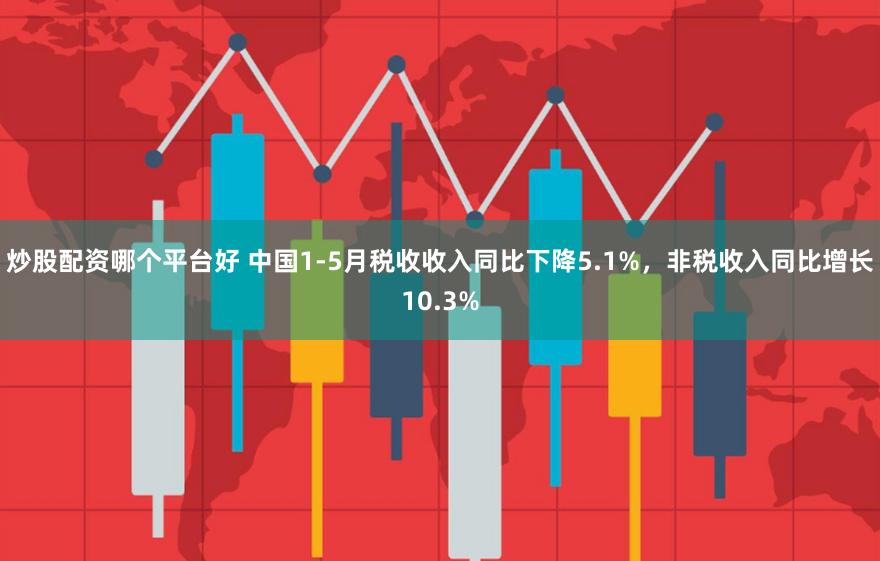 炒股配资哪个平台好 中国1-5月税收收入同比下降5.1%，非税收入同比增长10.3%