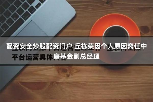 配资安全炒股配资门户 丘栋荣因个人原因离任中庚基金副总经理