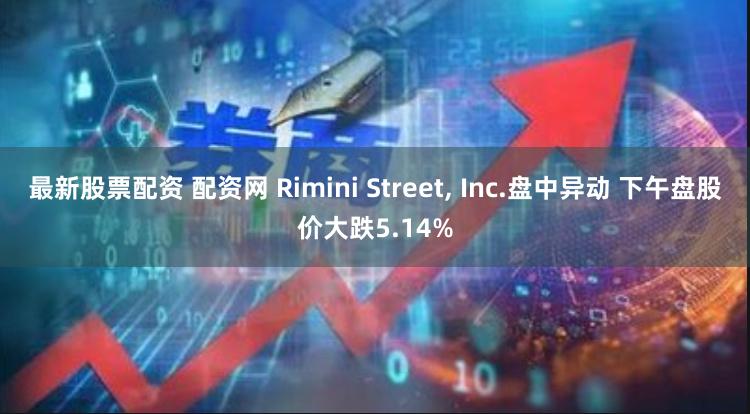 最新股票配资 配资网 Rimini Street, Inc.盘中异动 下午盘股价大跌5.14%