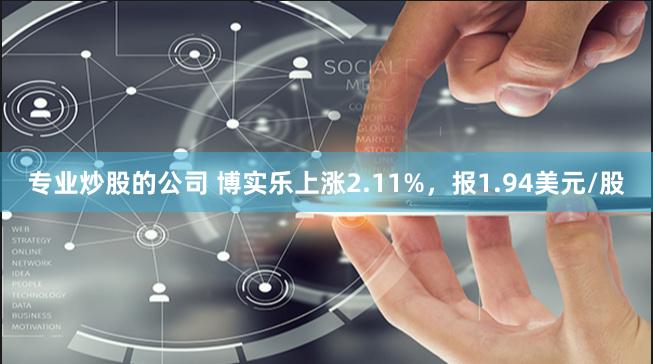 专业炒股的公司 博实乐上涨2.11%，报1.94美元/股