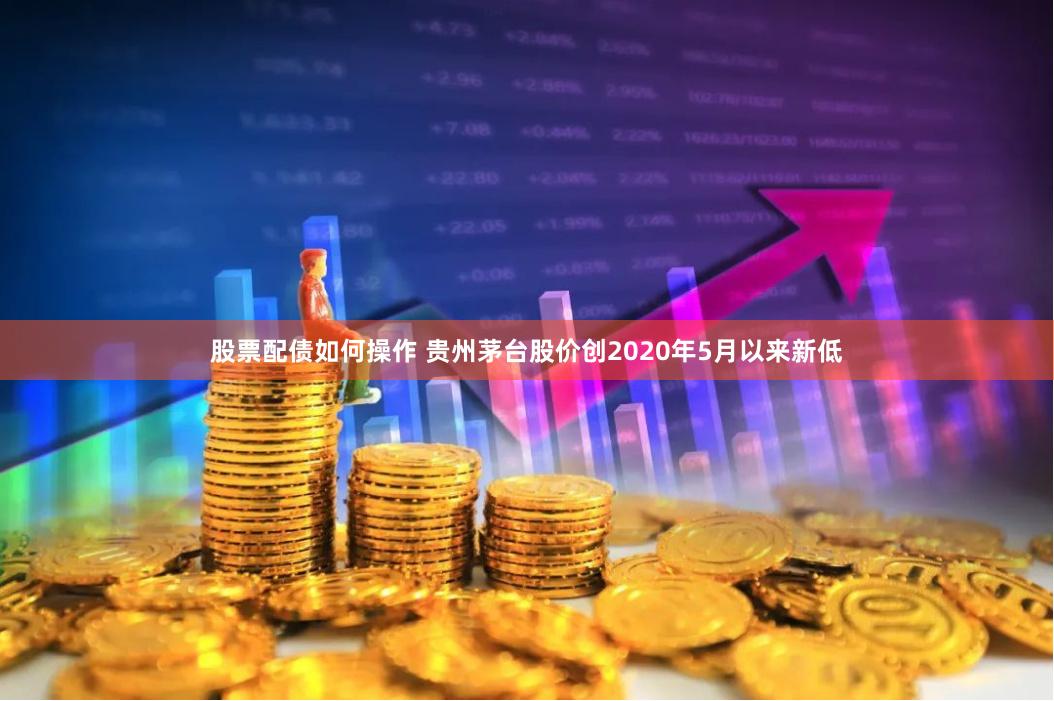 股票配债如何操作 贵州茅台股价创2020年5月以来新低