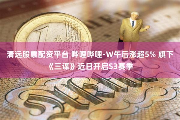 清远股票配资平台 哔哩哔哩-W午后涨超5% 旗下《三谋》近日开启S3赛季