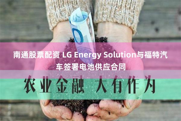 南通股票配资 LG Energy Solution与福特汽车签署电池供应合同