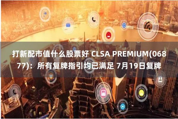 打新配市值什么股票好 CLSA PREMIUM(06877)：所有复牌指引均已满足 7月19日复牌