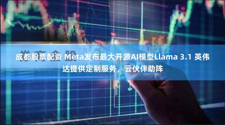 成都股票配资 Meta发布最大开源AI模型Llama 3.1 英伟达提供定制服务，云伙伴助阵