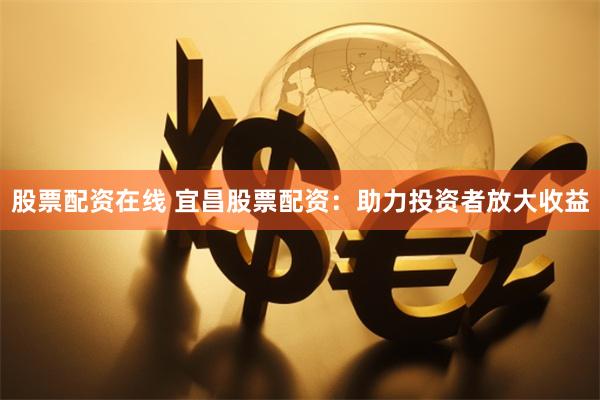 股票配资在线 宜昌股票配资：助力投资者放大收益