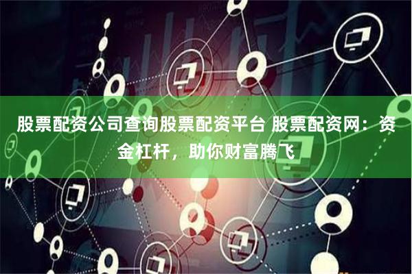 股票配资公司查询股票配资平台 股票配资网：资金杠杆，助你财富腾飞