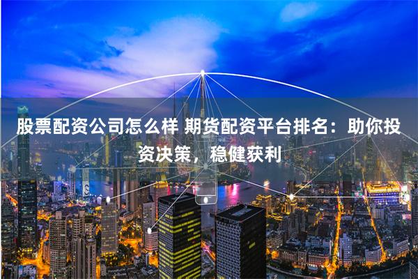股票配资公司怎么样 期货配资平台排名：助你投资决策，稳健获利