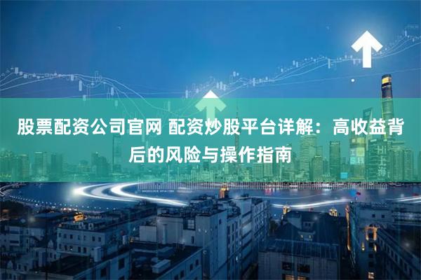 股票配资公司官网 配资炒股平台详解：高收益背后的风险与操作指南